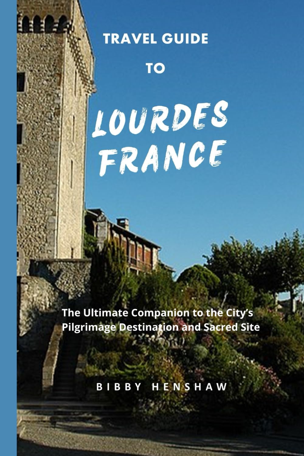 TRAVEL GUIDE TO LOURDES, FRANCE: The Ultimate Companion to the City’s Pilgrimage Destination and Sacred Site (EXOTIC TRAVELS)