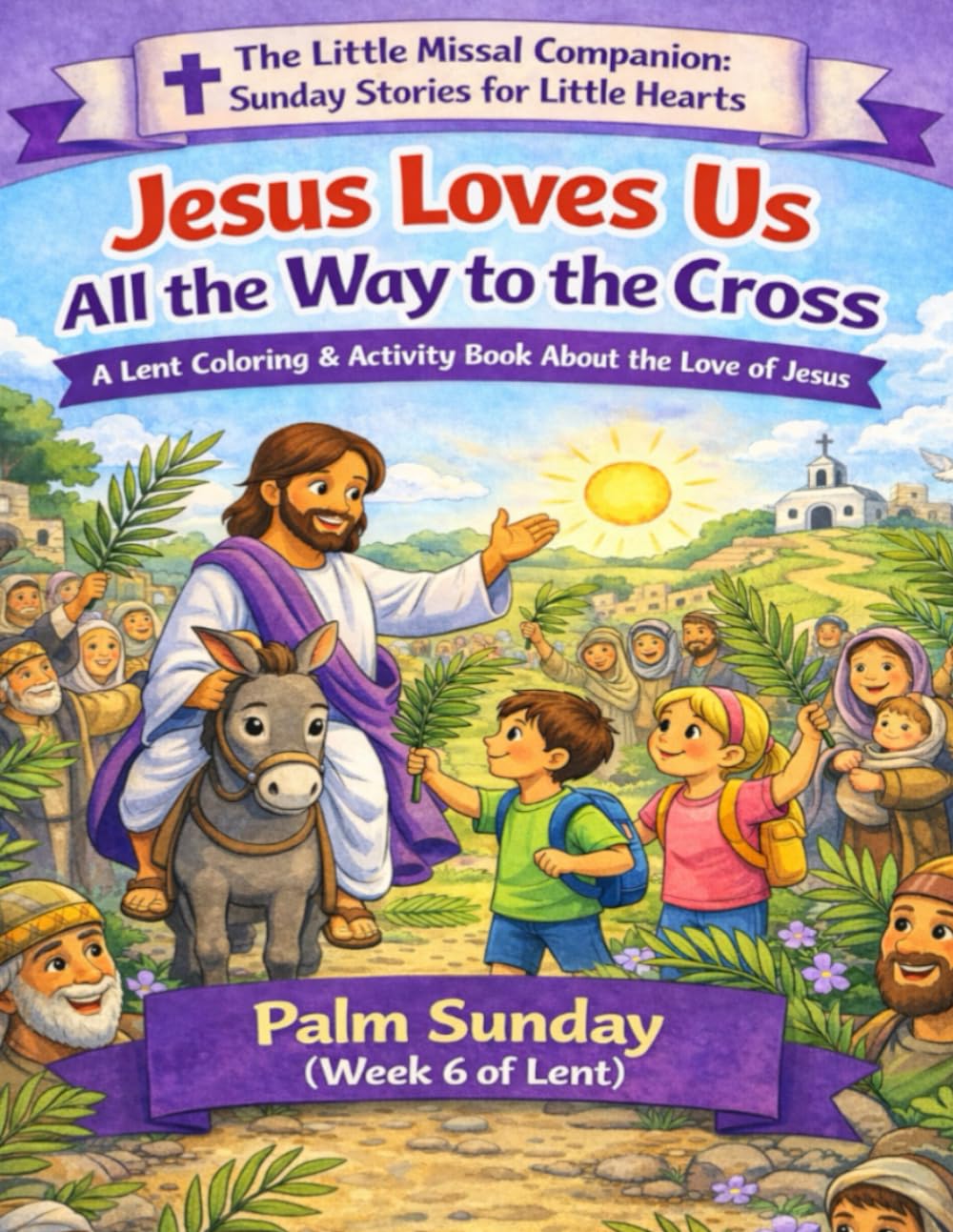 Jesus Loves Us All the Way to the Cross: Palm Sunday (Week 6 of Lent) (The Little Missal Companion: Sunday Stories for Little Hearts)