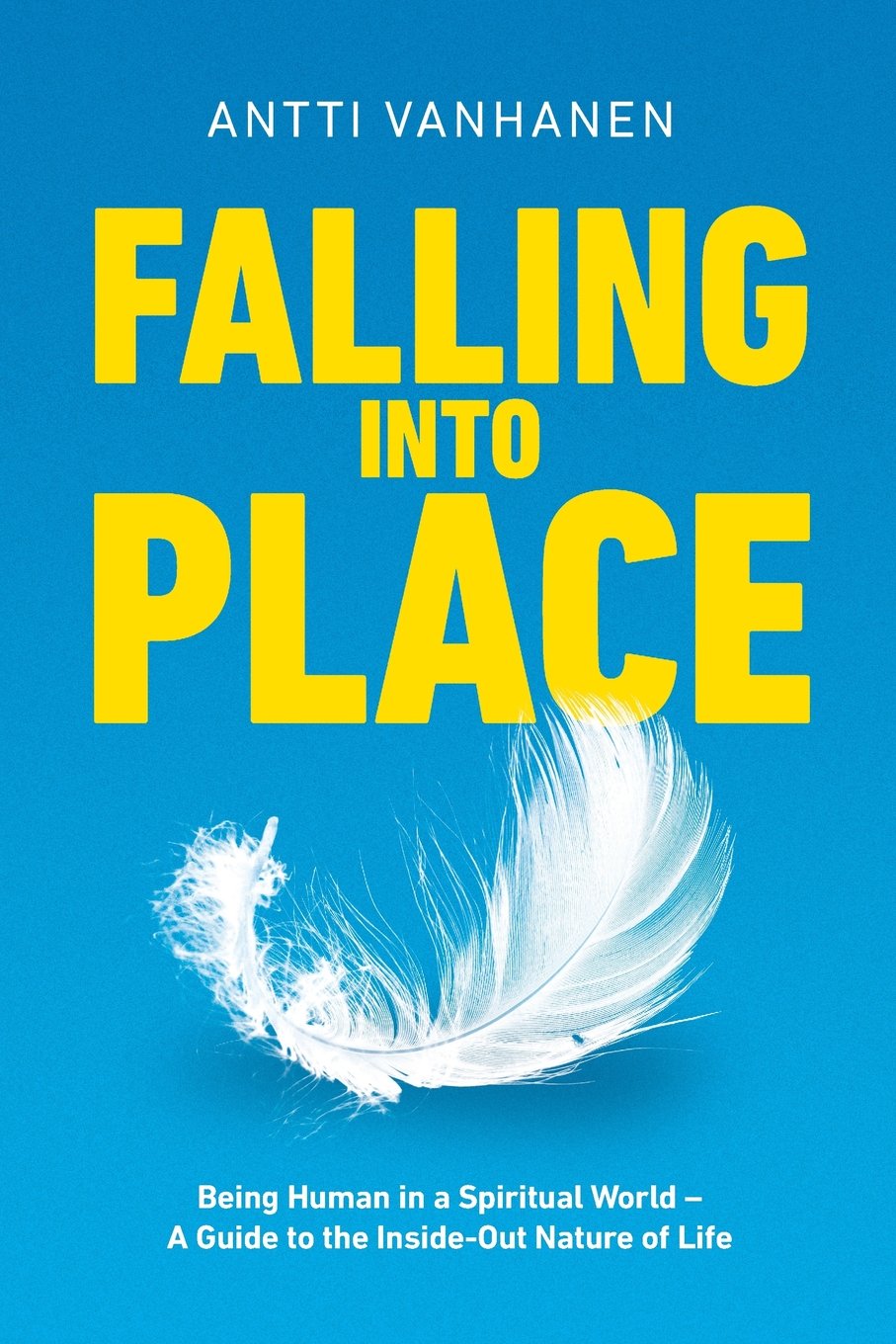 Falling Into Place: Being Human in a Spiritual World – A Guide to the Inside-Out Nature of Life