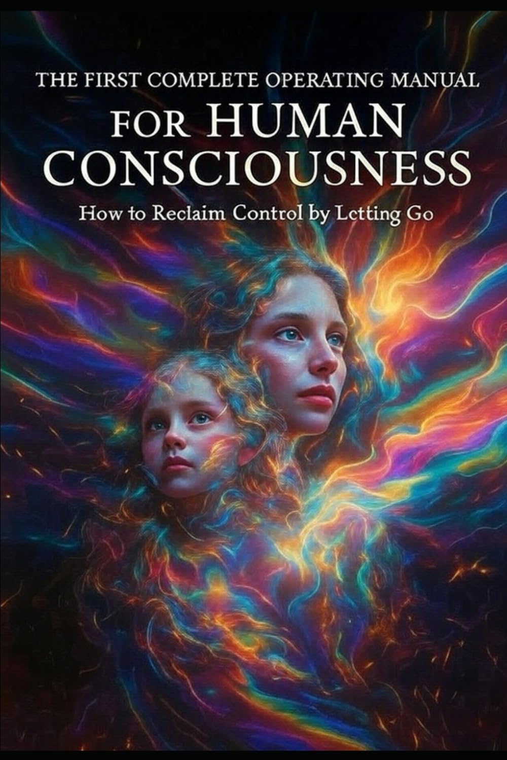The First Complete Operating Manual for Human Consciousness: How to Reclaim Control by Letting Go