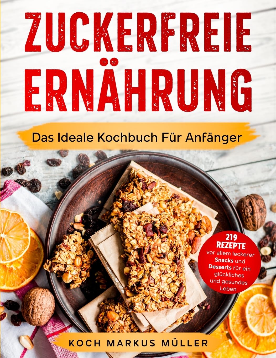 Zuckerfreie Ernährung: Das Ideale Kochbuch Für Anfänger. 219 Rezepte vor allem leckerer Snacks und Desserts für ein glückliches und gesundes Leben. Genieße Ohne Schlechtes Gewissen! (German Edition)