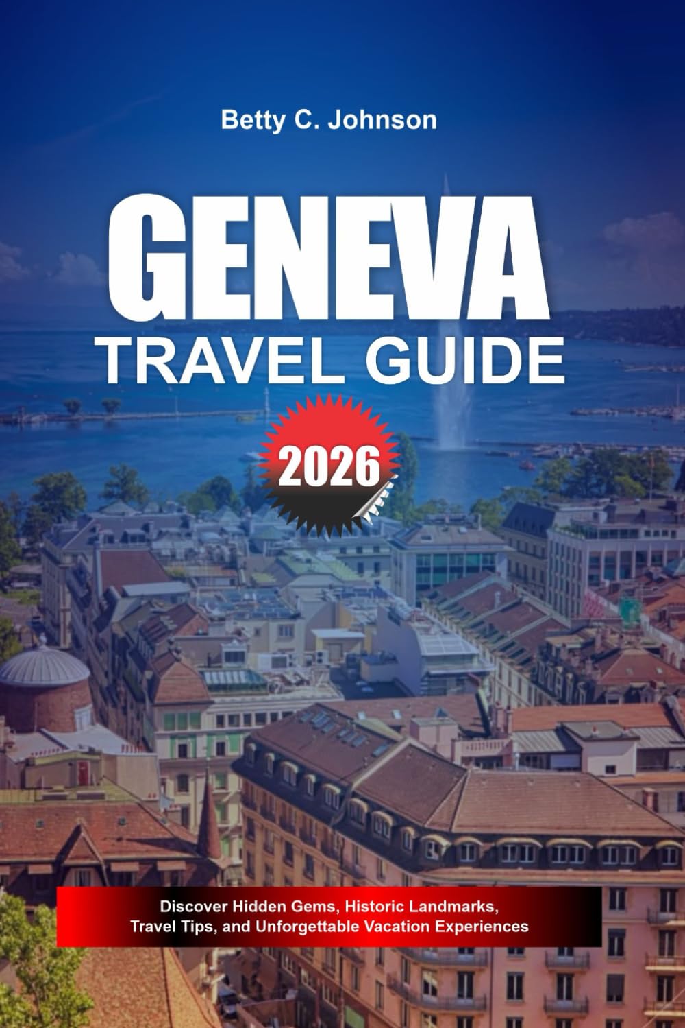 GENEVA TRAVEL GUIDE 2026: Discover Hidden Gems, Historic Landmarks, Travel Tips, and Unforgettable Vacation Experiences