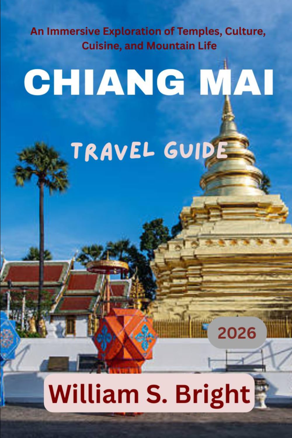 Chiang Mai Travel Guide 2026: An Immersive Exploration of Temples, Culture, Cuisine, and Mountain Life