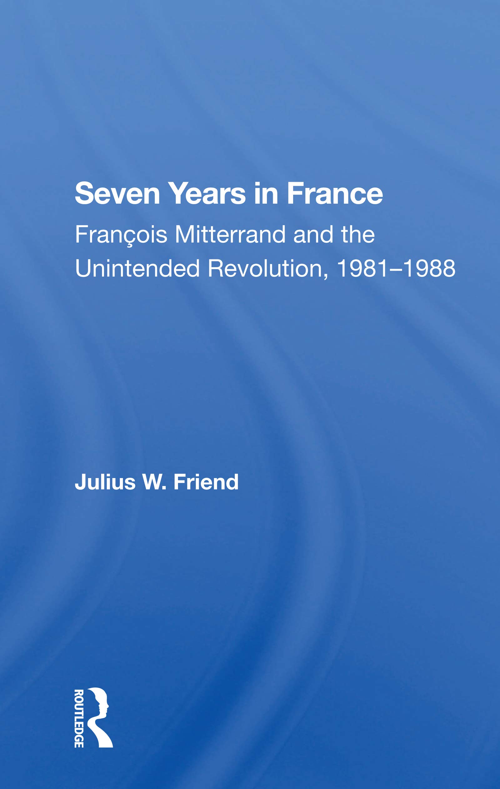 Seven Years In France: Francois Mitterrand And The Unintended Revolution, 19811988