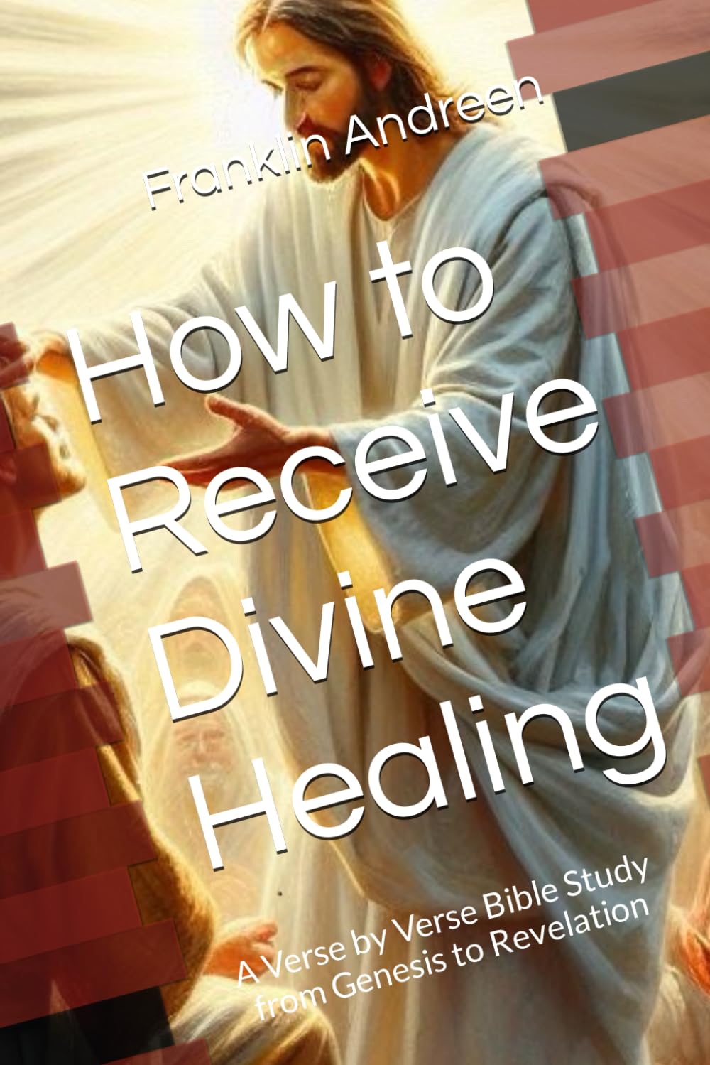 How to Receive Divine Healing: A Verse by Verse Bible Study from Genesis to Revelation
