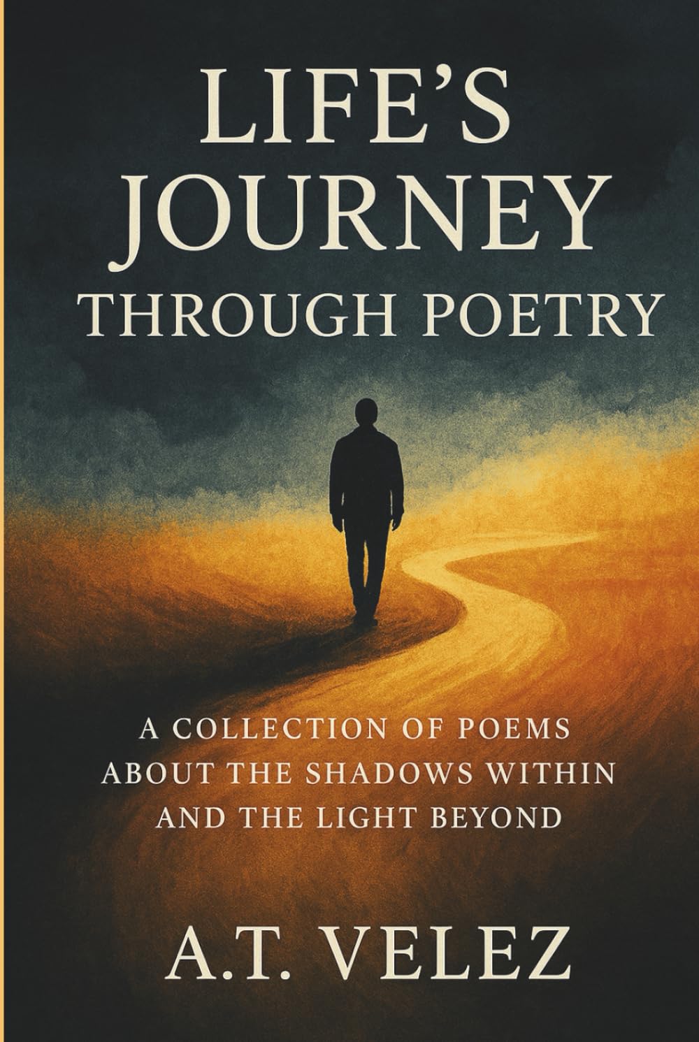 LIFE'S JOURNEY THROUGH POETRY: A COLLECTION OF POEMS ABOUT THE SHADOWS WITHIN AND THE LIGHT BEYOND