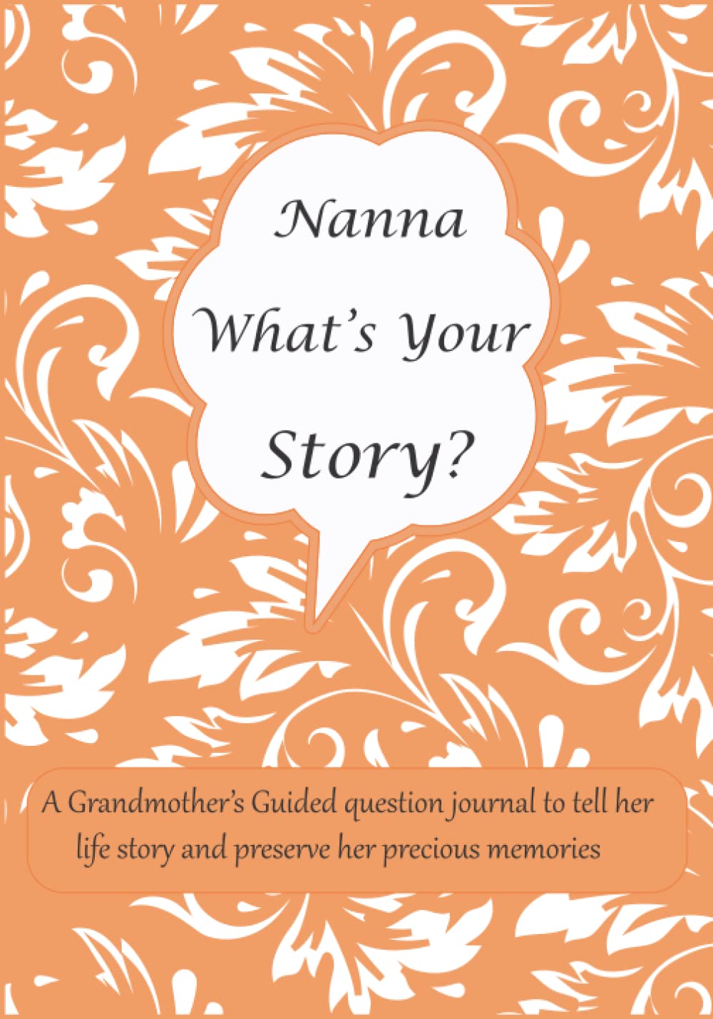 Nanna What's Your Story: A Grandmother’s Guided question journal for Nanna to tell her life story and preserve her precious memories