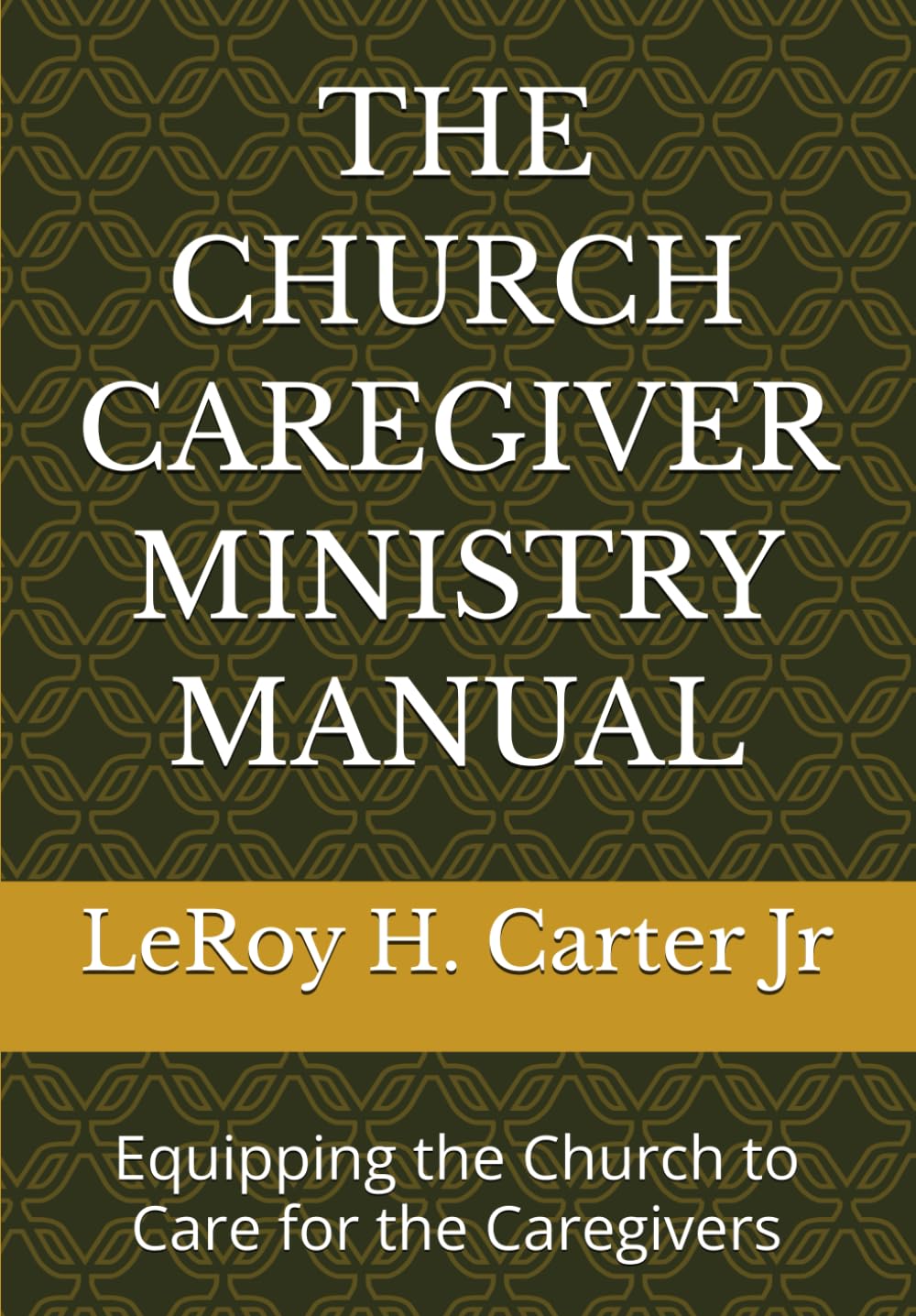 THE CHURCH CAREGIVER MINISTRY MANUAL: Equipping the Church to Care for the Caregivers