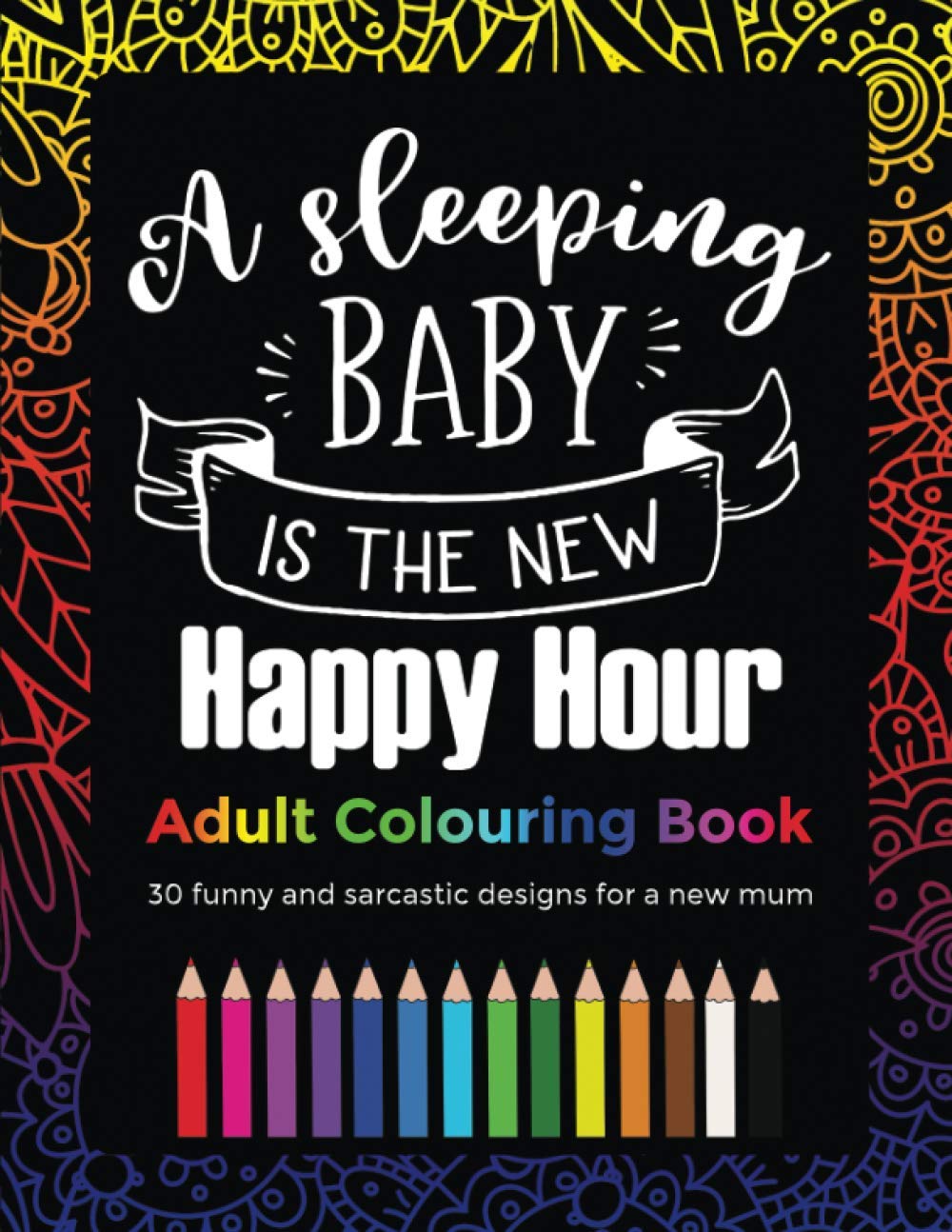 A Sleeping Baby Is The New Happy Hour Adult Colouring Book: 30 funny and sarcastic designs, gift for a new mum or mothers day