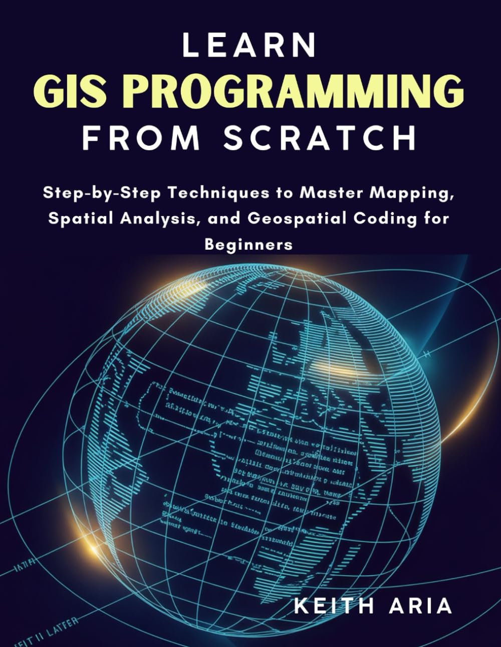 LEARN GIS PROGRAMMING FROM SCRATCH: Step-by-Step Techniques to Master Mapping, Spatial Analysis, and Geospatial Coding for Beginners