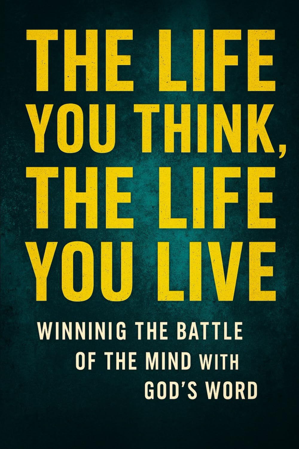 The Life You Think, The Life You Live: Winning the Battle of the Mind with God's Word