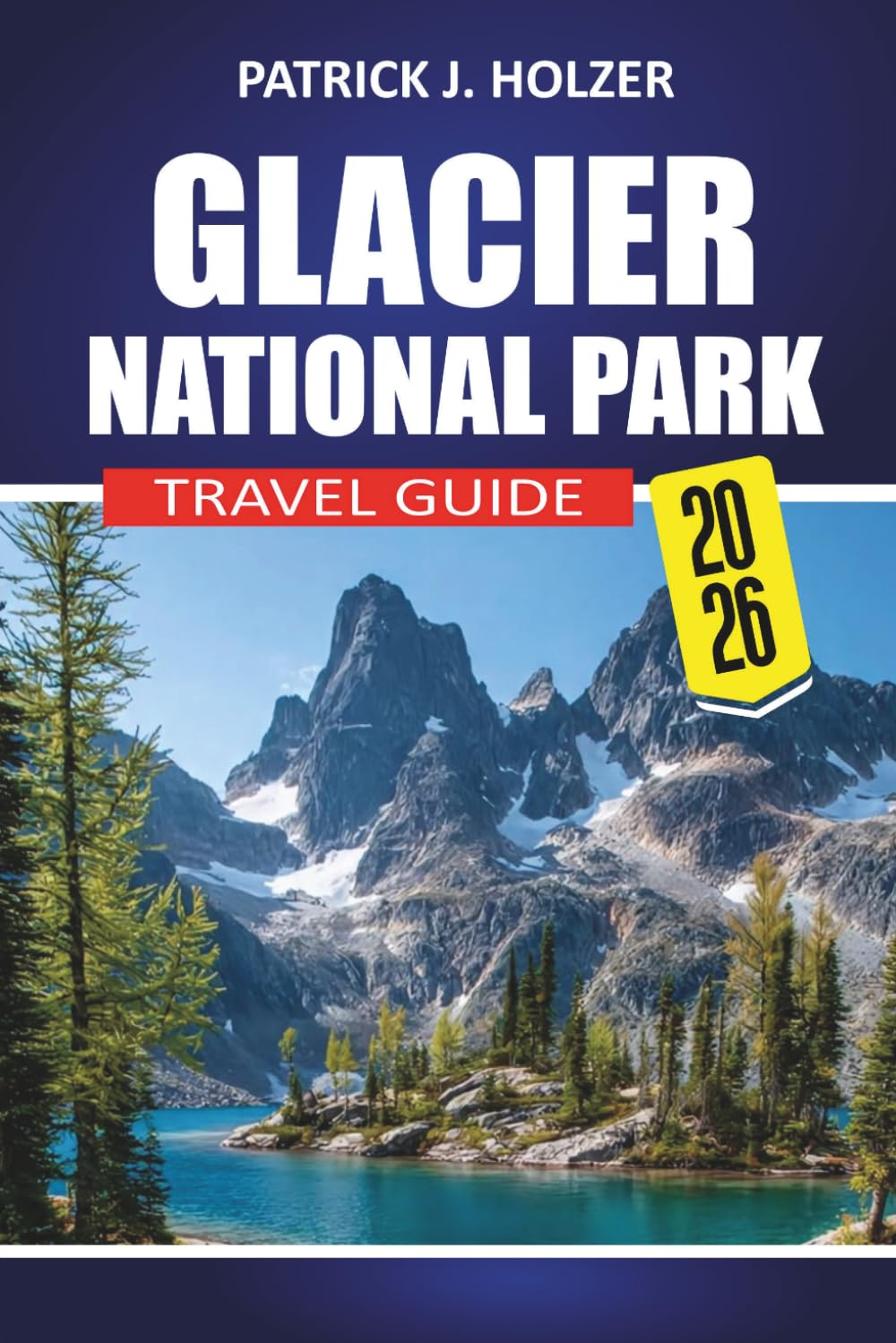 GLACIER NATIONAL PARK Travel Guide 2026: Scenic Drives, Iconic Trails, Wildlife Encounters, Camping Tips and Local Secrets for Every Traveler