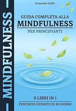 Guida Completa Alla Mindfulness Per Principianti: 8 Libri in 1 con Percorso Guidato di 30 Giorni per Calmare la Mente, Ridurre Stress e Ansia e Ritrovare la Pace Interiore