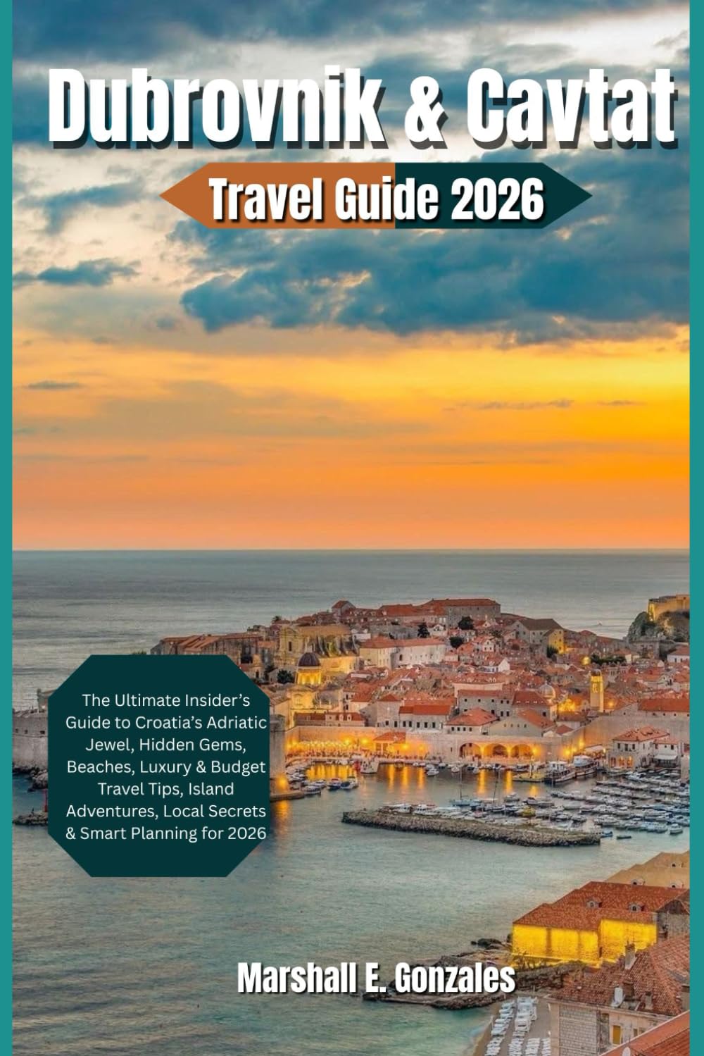 DUBROVNIK & CAVTAT TRAVEL GUIDE 2026: The Ultimate Insider’s Guide to Croatia’s Adriatic Jewel, Hidden Gems, Beaches, Luxury & Budget Travel Tips, Island Adventures, Local Secrets & Smart Planning f