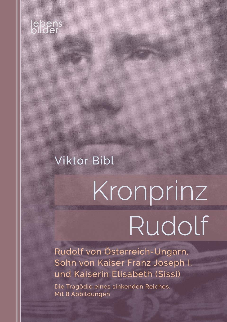 Kronprinz Rudolf: Rudolf von Österreich-Ungarn, Sohn von Kaiser Franz Joseph I. und Kaiserin Elisabeth (Sissi): Die Tragödie eines sinkenden Reiches. Mit 8 Abbildungen