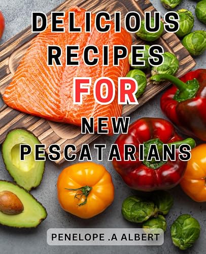 Delicious Recipes for New Pescatarians: Flavorful Culinary Delights: A Delectable Collection of Nourishing Recipes to Guide Aspiring Pescatarians