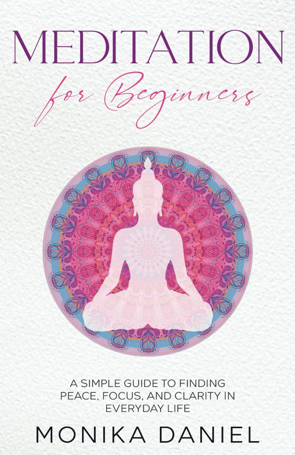 Meditation For Beginners: A Simple Guide to Finding Peace, Focus, and Clarity in Everyday Life (Beginners' Insight to the Holistic World)