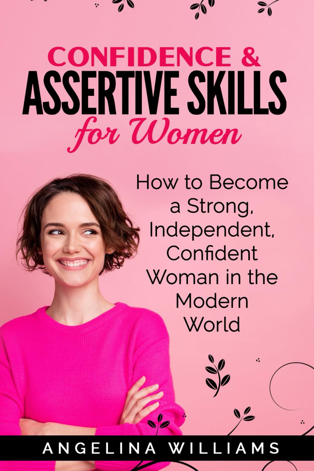 The Essential Confidence & Assertive Skills Guide for Women: Ultimate Guide on How to Become Strong, Independent, Confident Woman in the Modern World