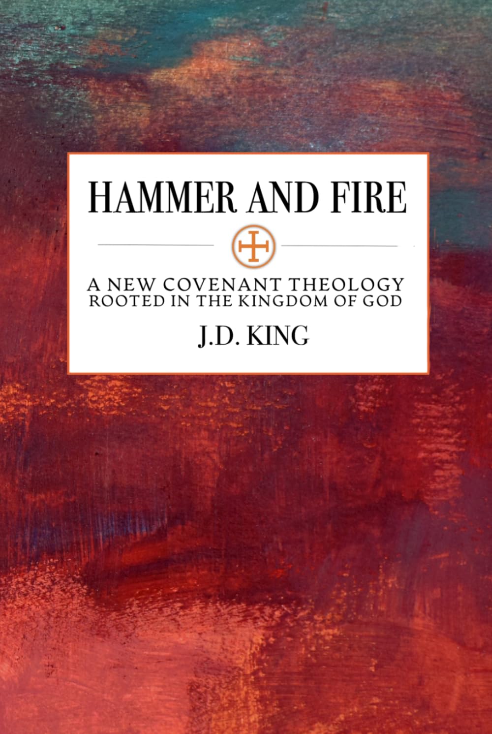 Hammer and Fire: A New Covenant Theology Rooted in the Kingdom of God