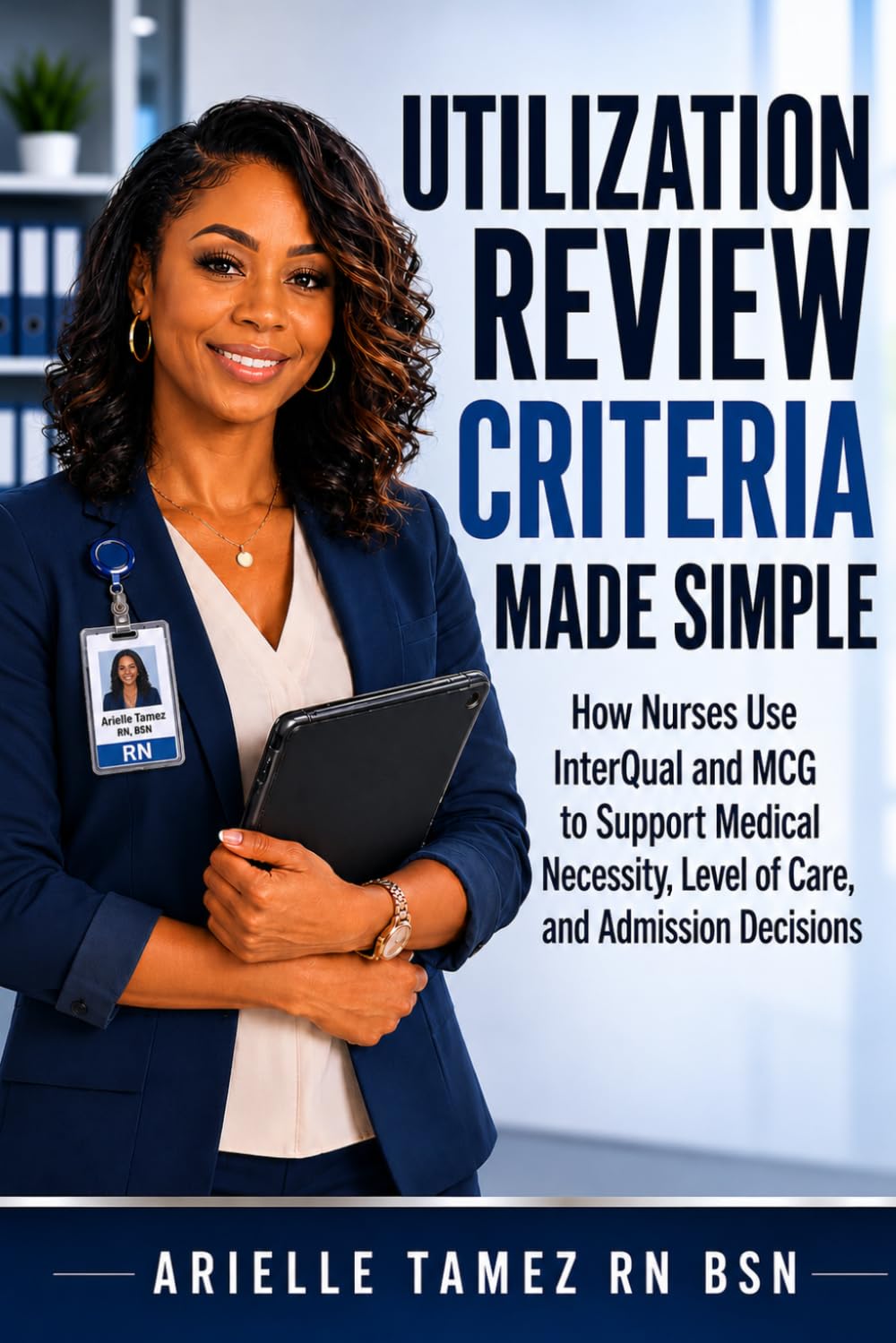 UTILIZATION REVIEW CRITERIA MADE SIMPLE: How Nurses Use InterQual and MCG to Support Medical Necessity, Level of Care, and Admission Decisions (Nursing Decision-Making — Made Simple)