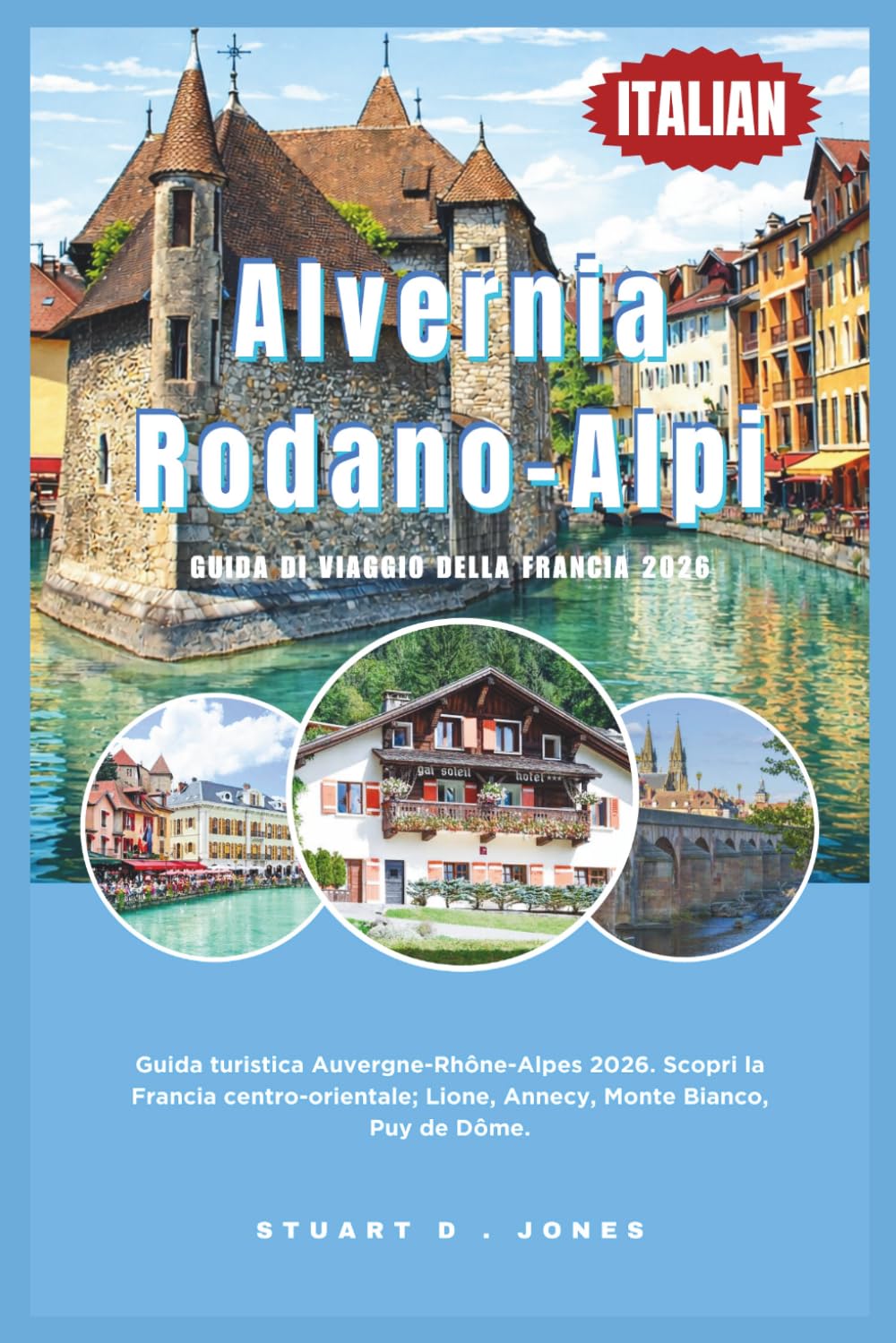 Alvernia-Rodano-Alpi Guida di viaggio della Francia 2026: Guida turistica Auvergne-Rhône-Alpes 2026. Scopri la Francia centro-orientale; Lione, Annecy, Monte Bianco, Puy de Dôme.