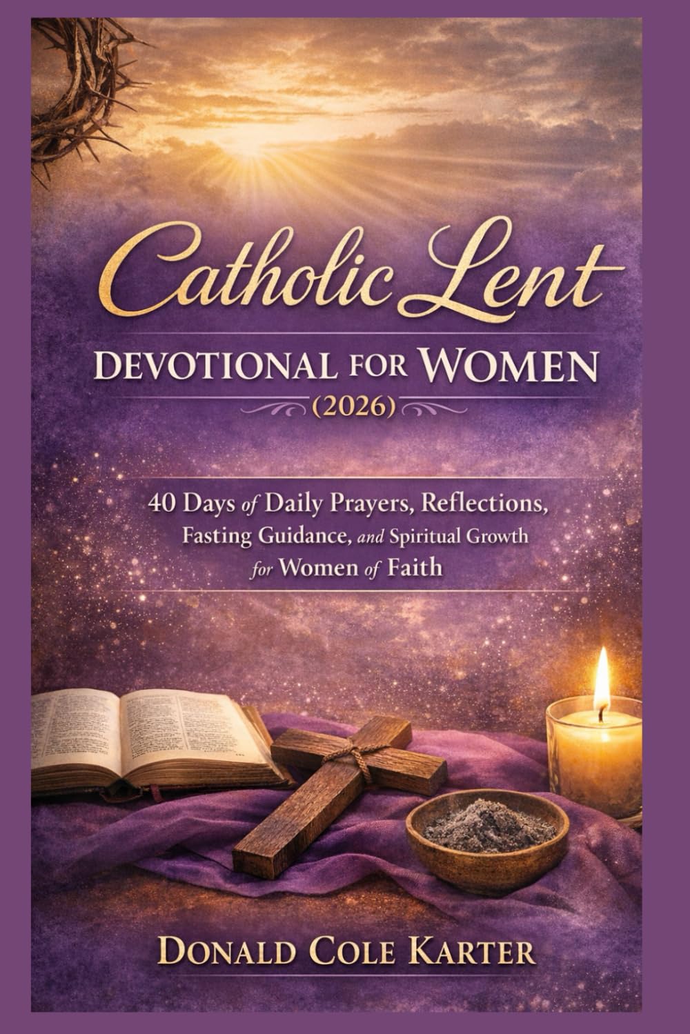 Catholic Lent Devotional for Women (2026): 40 Days of Daily Prayers, Reflections, Fasting Guidance, and Spiritual Growth for Women of Faith
