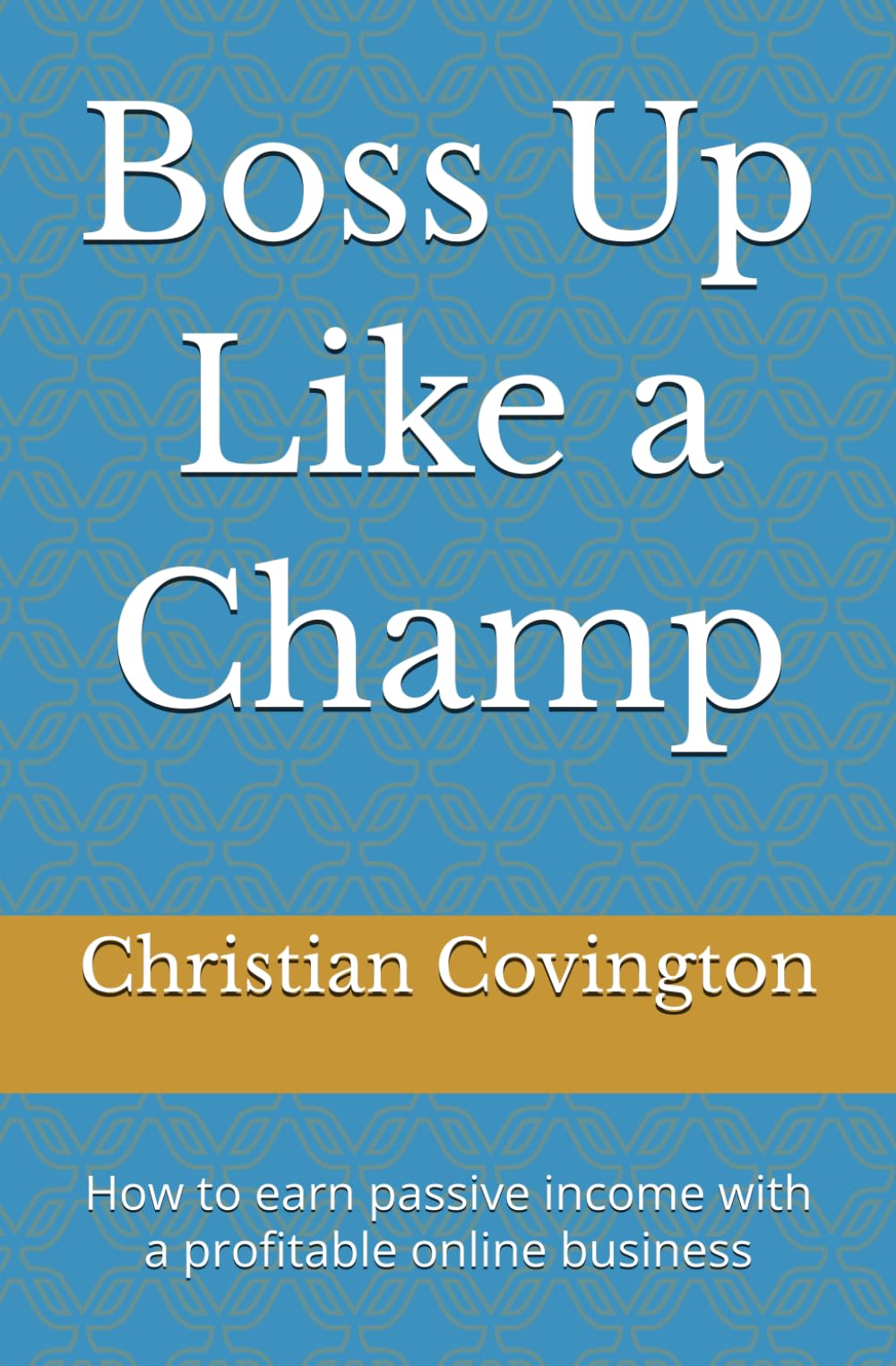 Boss Up Like a Champ: How to earn passive income with a profitable online business