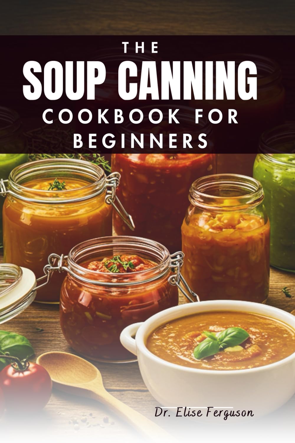 THE SOUP CANNING COOKBOOK FOR BEGINNERS: A Step-by-Step Guide to Preserving Your Favorite Flavors