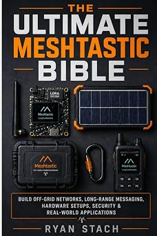 THE ULTIMATE MESHTASTIC BIBLE Build Off-Grid Networks, Long-Range Messaging, Hardware Setups, Security & Real-World Applications