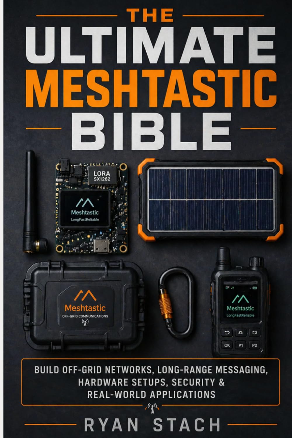 THE ULTIMATE MESHTASTIC BIBLE: Build Off-Grid Networks, Long-Range Messaging, Hardware Setups, Security & Real-World Applications