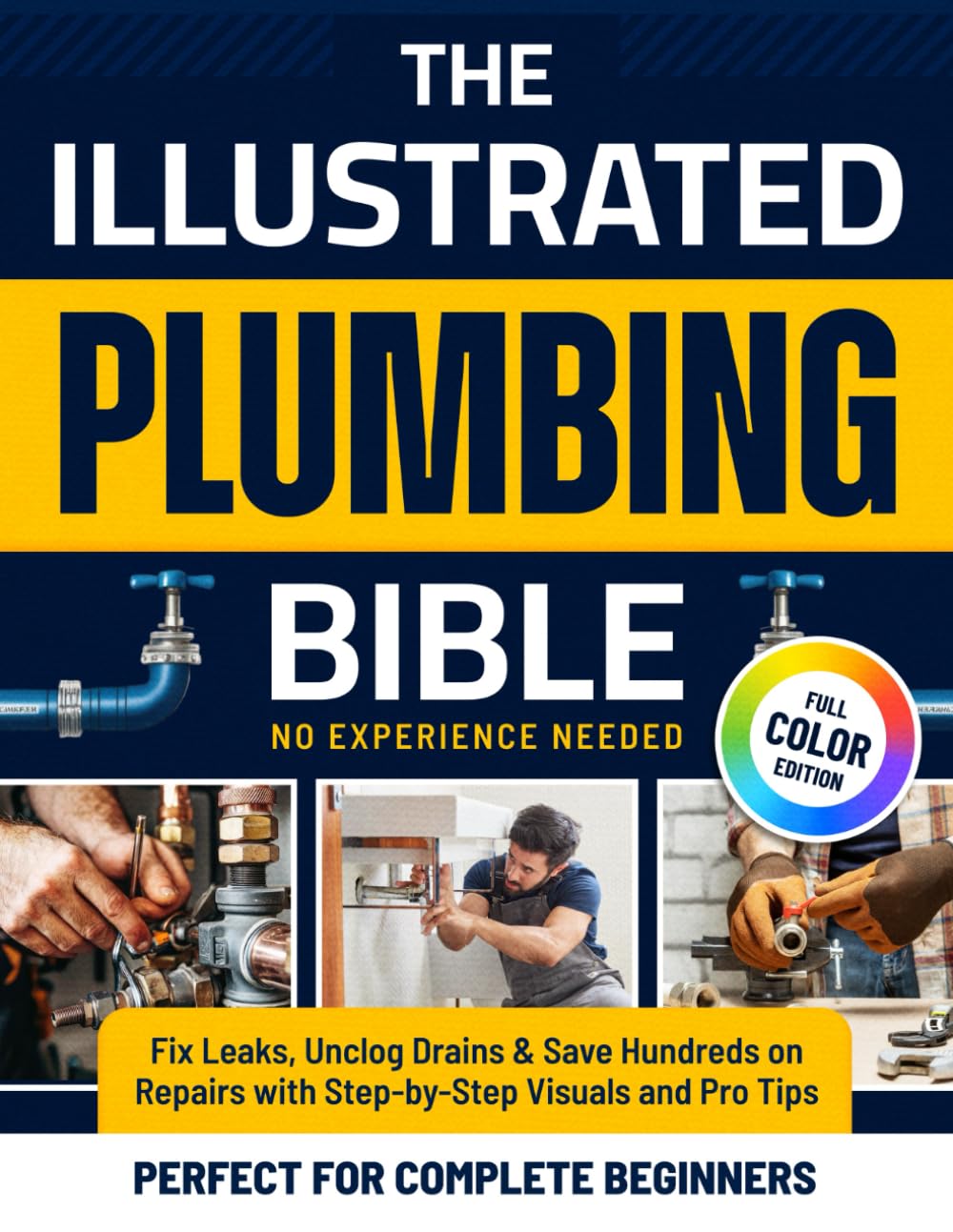 The Illustrated Plumbing Bible: Fix Leaks, Unclog Drains & Save Hundreds on Repairs with Step-by-Step Visuals and Pro Tips Perfect for Complete Beginners — No Experience Needed (Color Edition)