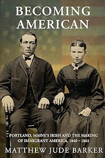 Becoming American: Portland, Maine's Irish and the Making of Immigrant America 1840 - 1861