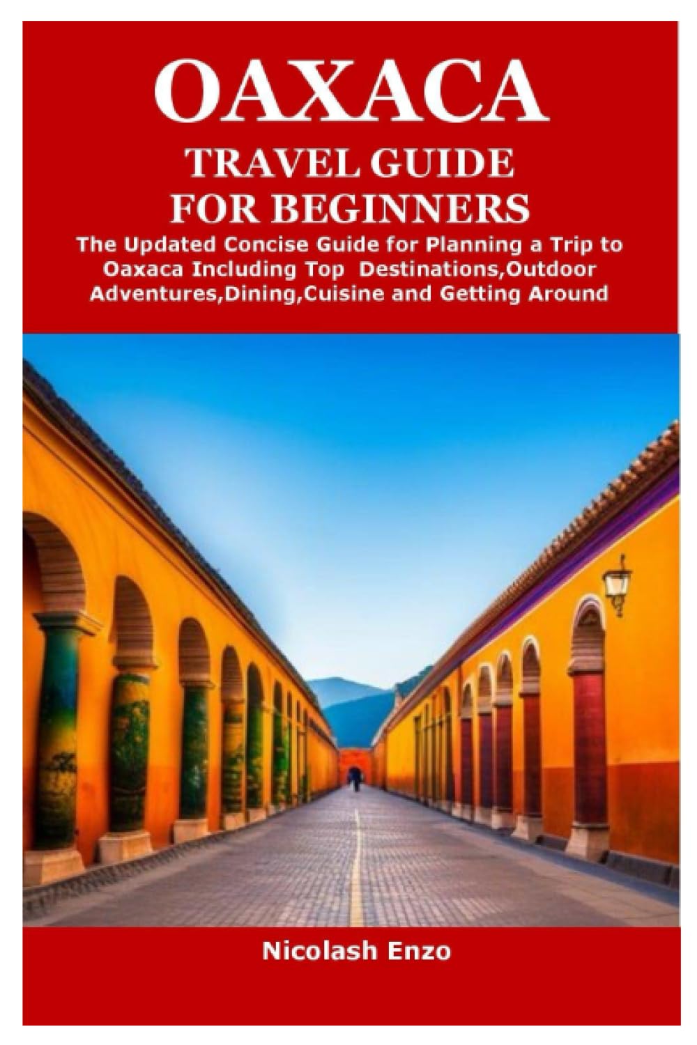 OAXACA TRAVEL GUIDE FOR BEGINNERS: The Updated Concise Guide for Planning a Trip to Oaxaca Including Top Destinations,Outdoor Adventures,Dining,Cuisine and Getting Around