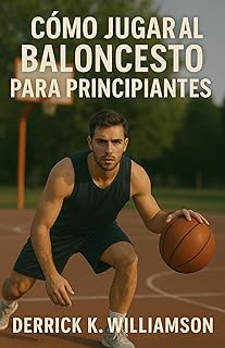CÓMO JUGAR AL BALONCESTO PARA PRINCIPIANTES: Una guía paso a paso para aprender habilidades, reglas y estrategias de baloncesto