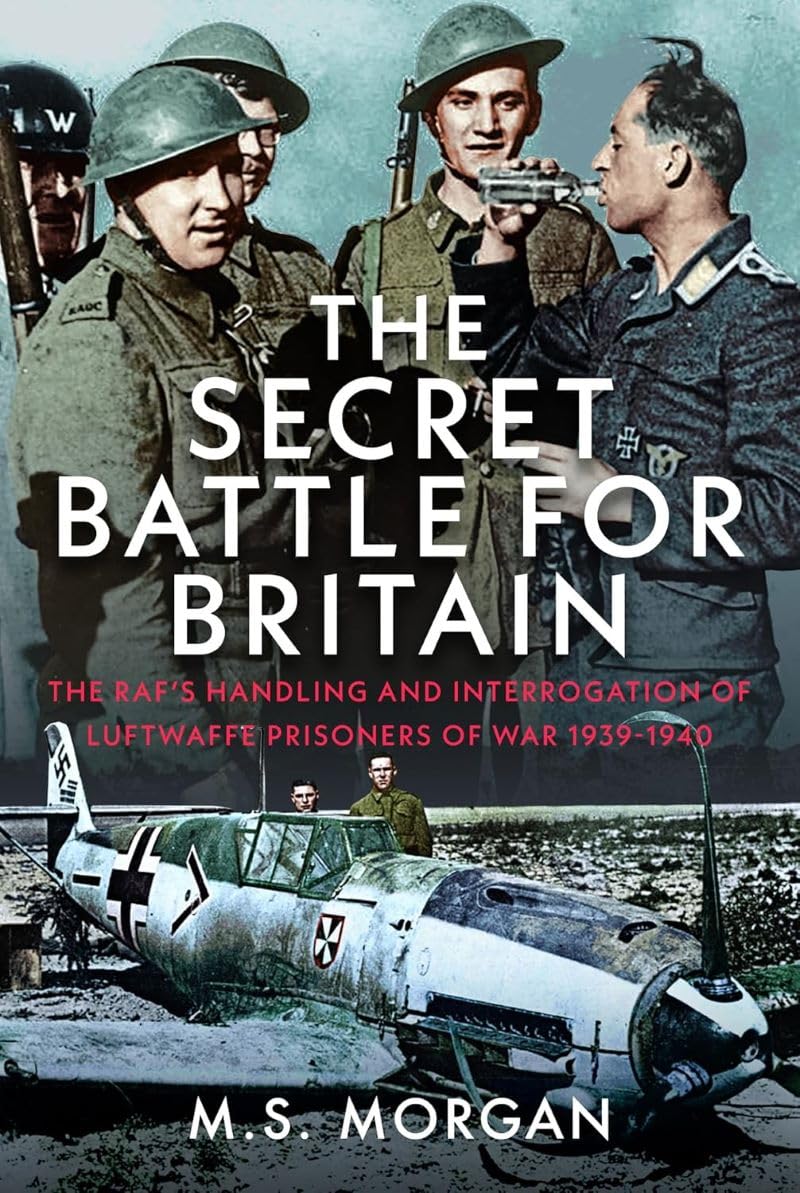 The Secret Battle For Britain: The RAF’s Handling and Interrogation of Luftwaffe Prisoners of War 1939-1940