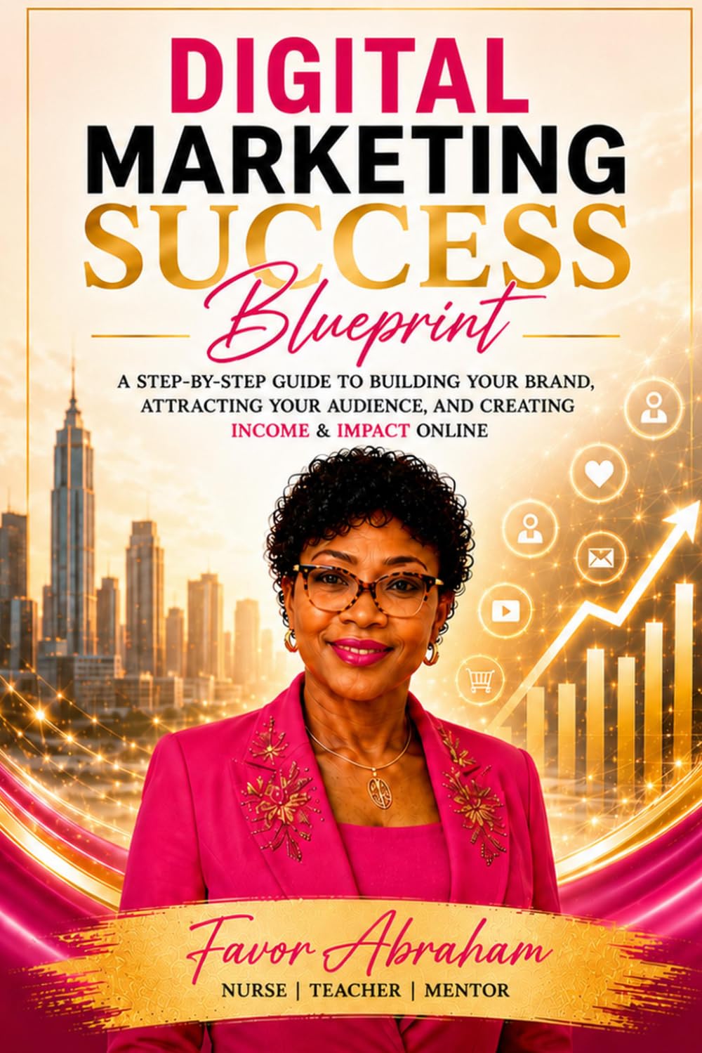 DIGITAL MARKETING SUCCESS BLUEPRINT: A Step-By-Step Guide To Building Your Brand, Attracting Your Audience, And Creating Income & Impact Online