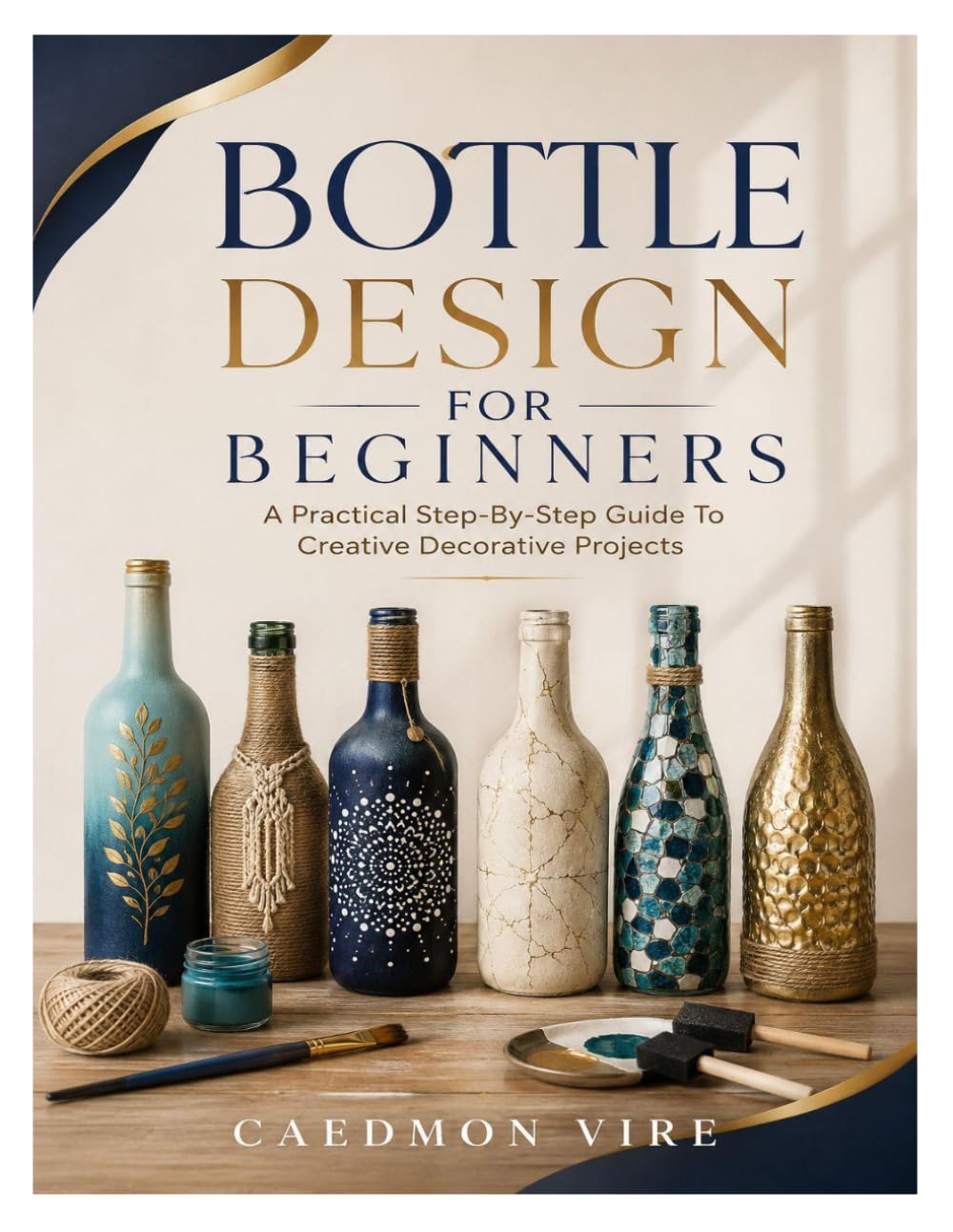 BOTTLE DESIGN FOR BEGINNERS: A Practical Step-By-Step Guide To Creative Decorative Projects