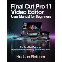 Final Cut Pro 11 Video Editor User Manual for Beginners The Simplified Guide to Professional Visual Editing on Mac and iPad Edit Like a Pro