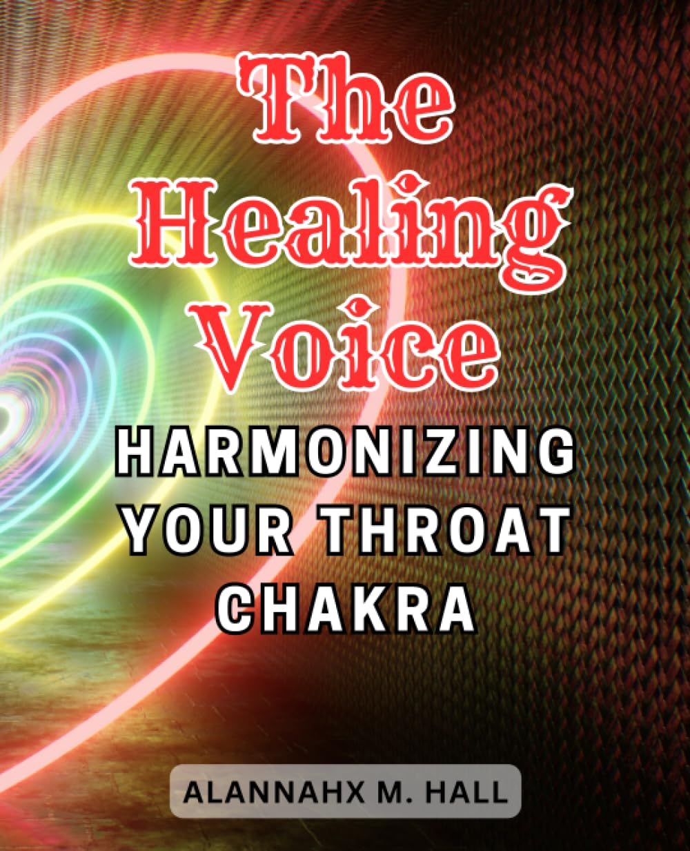 The Healing Voice: Harmonizing Your Throat Chakra: Discover the Power of Sound and Energy to Unblock and Balance Your Throat Chakra for Inner Harmony