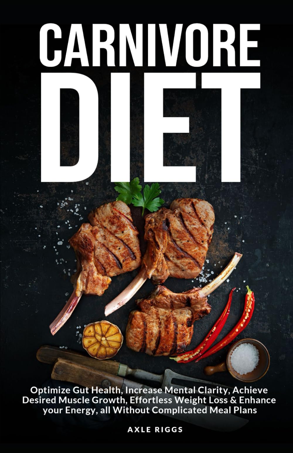 Carnivore Diet: Optimize Gut Health, Increase Mental Clarity, Achieve Desired Muscle Growth, Effortless Weight Loss & Enhance your Energy, all Without Complicated Meal Plans