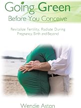 Going Green Before You Conceive: Revitalize Fertility,Radiate During Pregnancy, Birth and Beyond