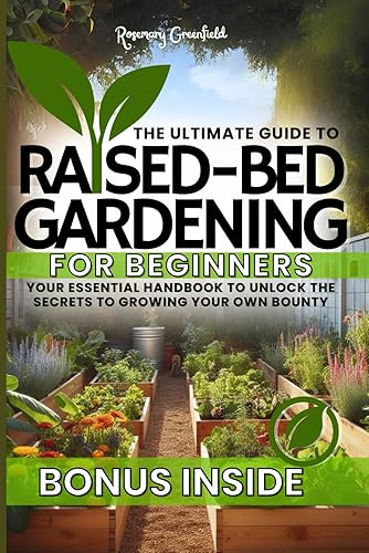 The Ultimate Guide To Raised-Bed Gardening For Beginners - Discover the Full Potential of Your Garden: Your Essential Handbook to Unlock the Secrets to Growing Your Own Bounty