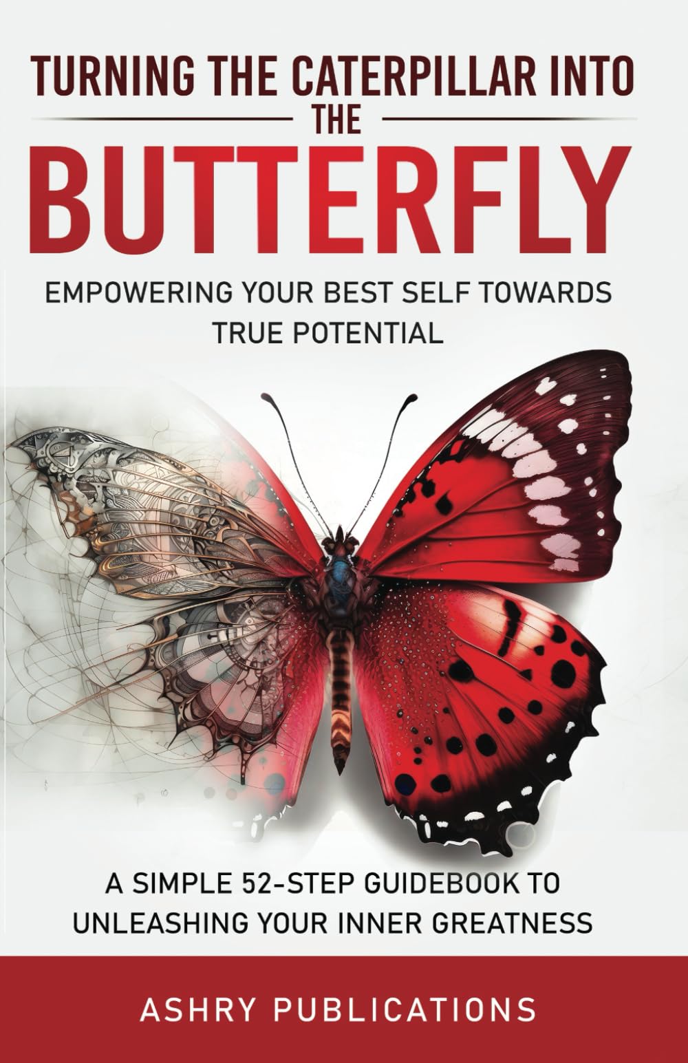 Turning the Caterpillar Into the Butterfly: Empowering Your Best Self Towards True Potential: A Simple 52-Step Guide to Unleashing Your Inner Greatness