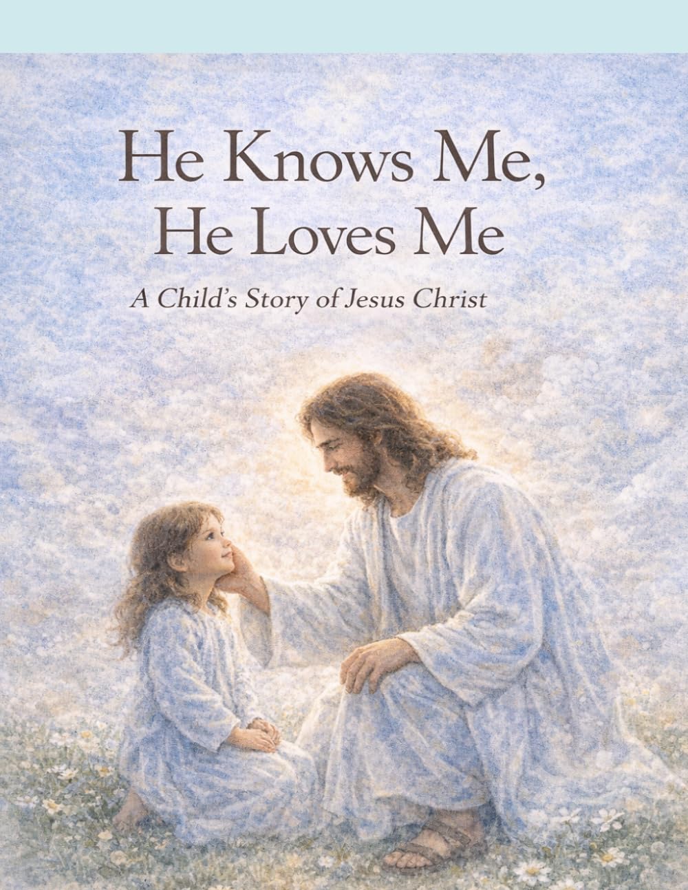 He Knows Me, He Loves Me: A Child’s Story of Jesus Christ and His Love for Me