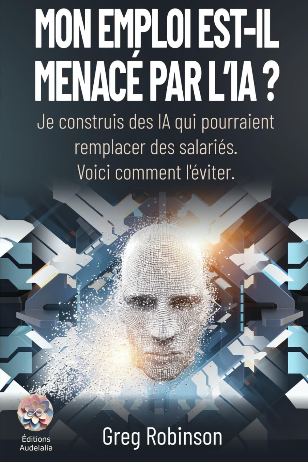 Mon emploi est-il menacé par l'IA ?: Je construis des IA qui pourraient remplacer des salariés. Voici comment l'éviter. (Collection IA en Entreprise)