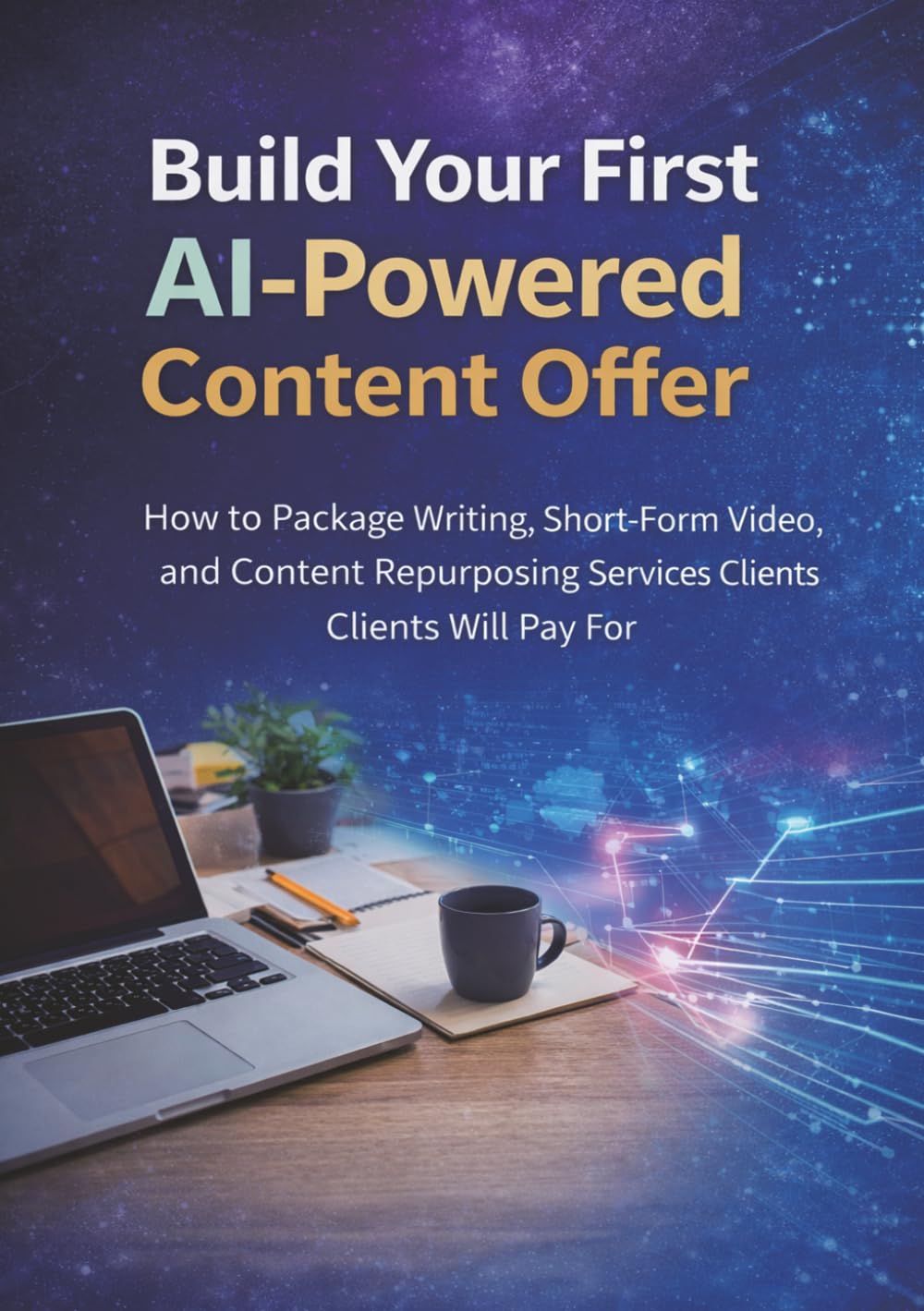 Build Your First AI-Powered Content Offer: How to Package Writing, Short-Form Video, and Content Repurposing Services Clients Will Pay For (AI Freelance Income Series)