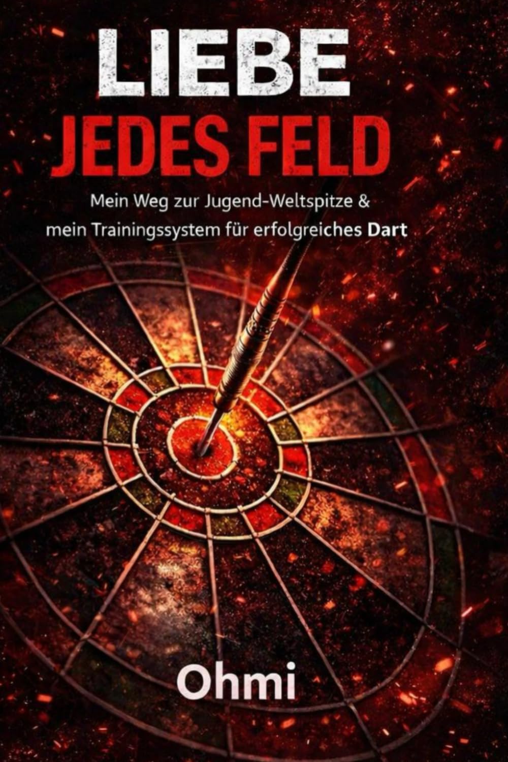 Liebe jedes Feld: Ohmi – Mein Weg vom Straßenfest zur Jugend-Weltspitze und mein Trainingssystem für erfolgreiches Dart