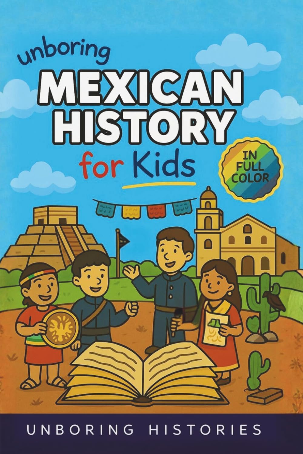Unboring Mexican History for Kids: Funny, Interesting, Concise Guide to Mexico's History, Ancient Civilizations ad Wild True Stories You Wont Believe ... & Activities for Classrooms and Homeschool)