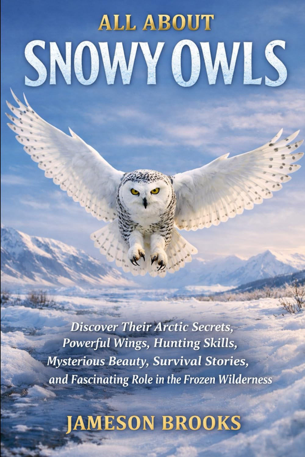 ALL ABOUT SNOWY OWLS: Discover Their Arctic Secrets, Powerful Wings, Hunting Skills, Mysterious Beauty, Survival Stories, and Fascinating Role in the Frozen Wilderness
