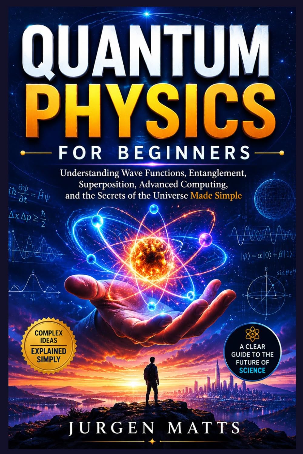QUANTUM PHYSICS FOR BEGINNERS: Understanding Wave Functions, Entanglement, Superposition, Advanced Computing, and the Secrets of the Universe Made Simple